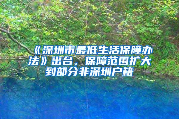 《深圳市最低生活保障办法》出台，保障范围扩大到部分非深圳户籍