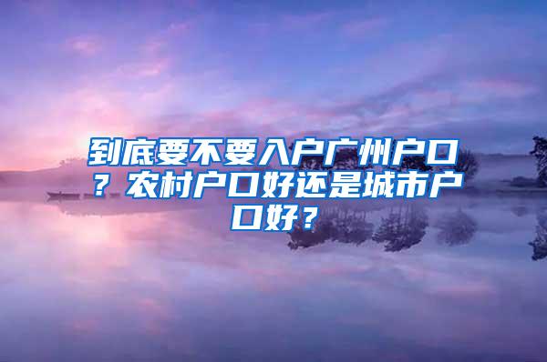 到底要不要入户广州户口？农村户口好还是城市户口好？