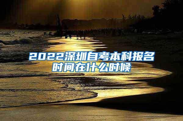 2022深圳自考本科报名时间在什么时候