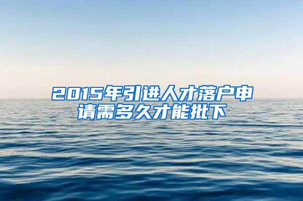 2015年引进人才落户申请需多久才能批下