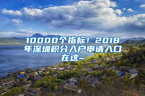 10000个指标！2018年深圳积分入户申请入口在这~