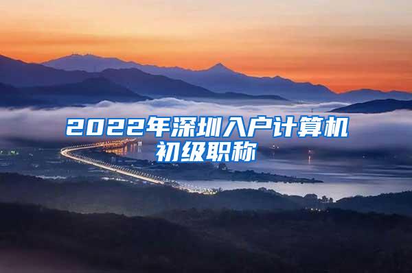 2022年深圳入户计算机初级职称