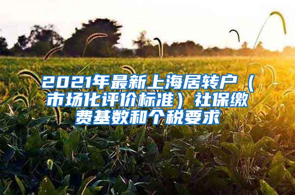 2021年最新上海居转户（市场化评价标准）社保缴费基数和个税要求