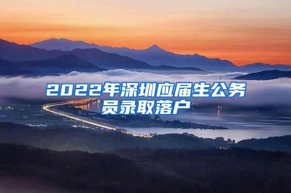 2022年深圳应届生公务员录取落户