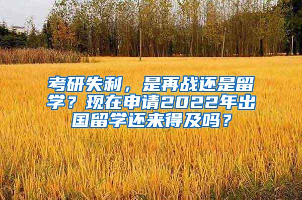 考研失利，是再战还是留学？现在申请2022年出国留学还来得及吗？