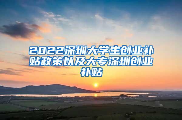 2022深圳大学生创业补贴政策以及大专深圳创业补贴