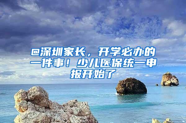 @深圳家长，开学必办的一件事！少儿医保统一申报开始了