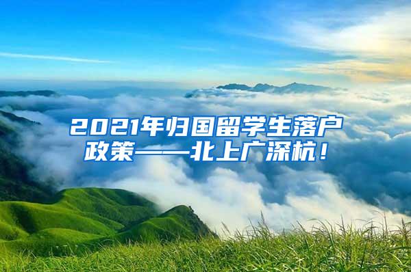 2021年归国留学生落户政策——北上广深杭！