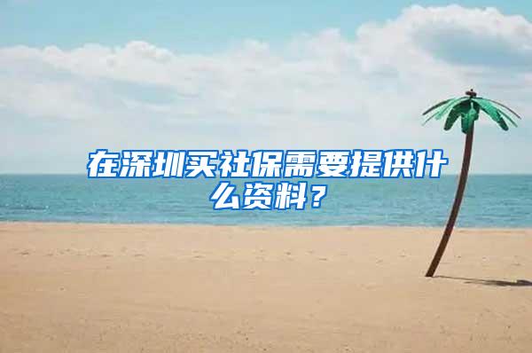 在深圳买社保需要提供什么资料？