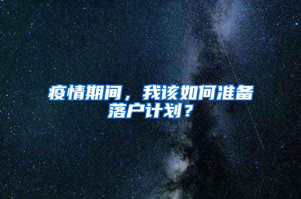 疫情期间，我该如何准备落户计划？