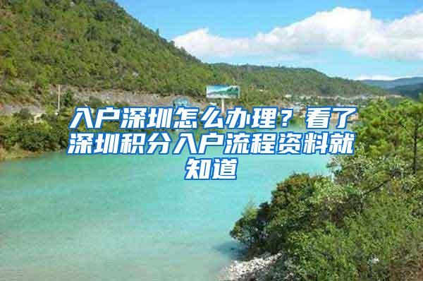 入户深圳怎么办理？看了深圳积分入户流程资料就知道