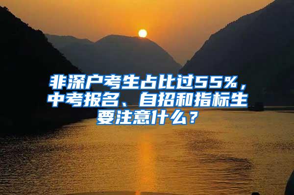 非深户考生占比过55%，中考报名、自招和指标生要注意什么？