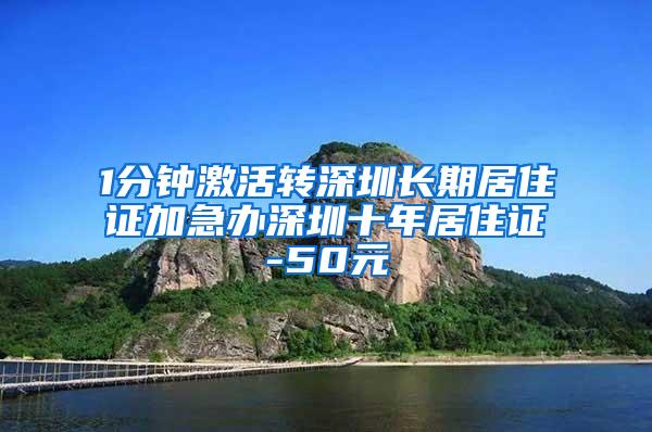 1分钟激活转深圳长期居住证加急办深圳十年居住证-50元