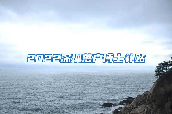 2022深圳落户博士补贴