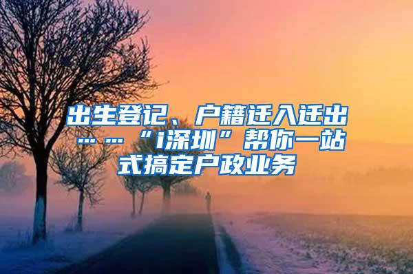 出生登记、户籍迁入迁出……“i深圳”帮你一站式搞定户政业务