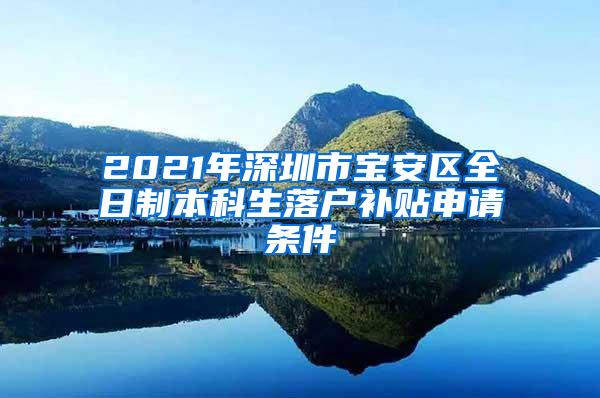 2021年深圳市宝安区全日制本科生落户补贴申请条件