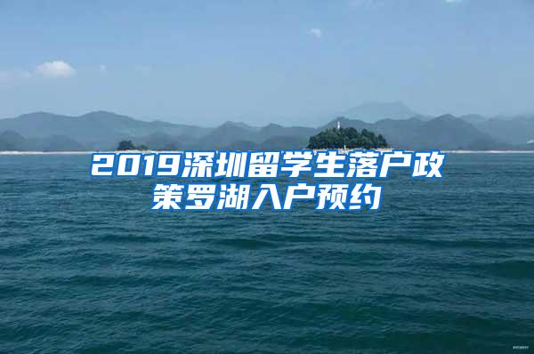 2019深圳留学生落户政策罗湖入户预约