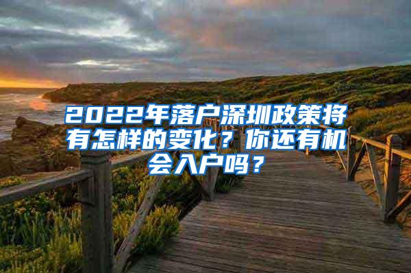 2022年落户深圳政策将有怎样的变化？你还有机会入户吗？