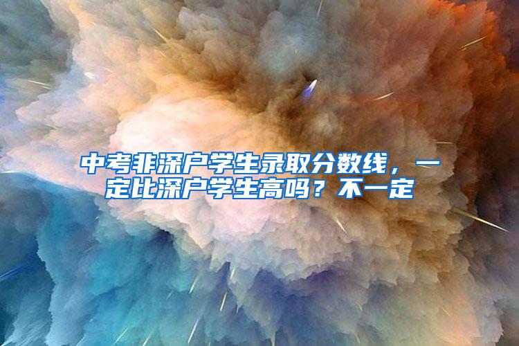 中考非深户学生录取分数线，一定比深户学生高吗？不一定