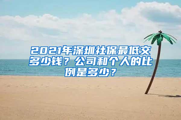 2021年深圳社保最低交多少钱？公司和个人的比例是多少？