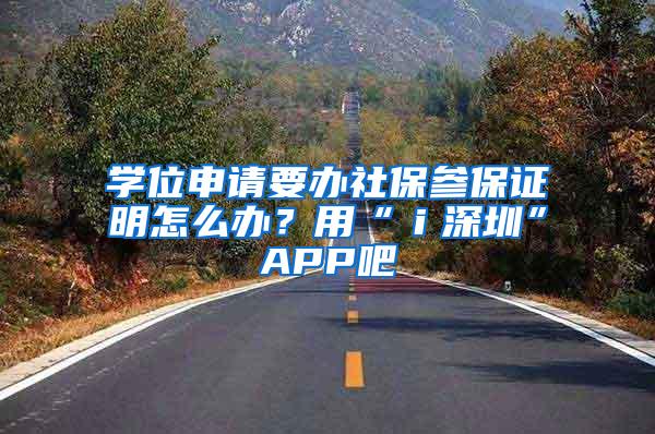 学位申请要办社保参保证明怎么办？用“ｉ深圳”APP吧