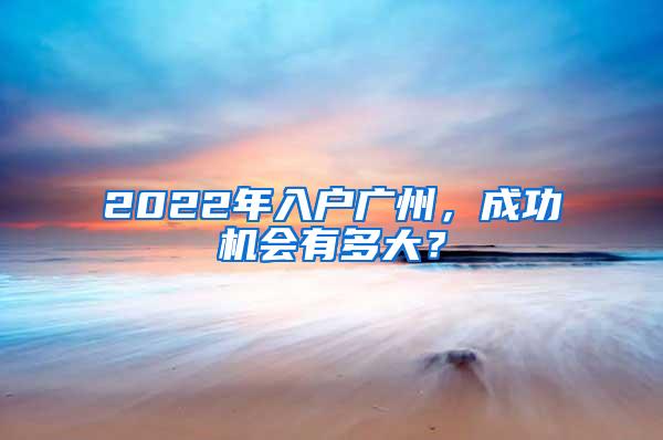 2022年入户广州，成功机会有多大？