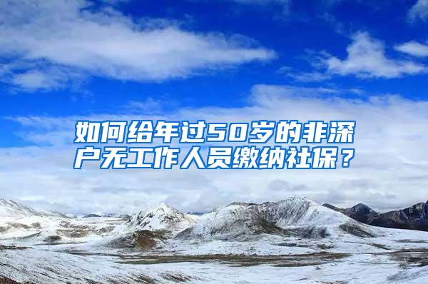 如何给年过50岁的非深户无工作人员缴纳社保？