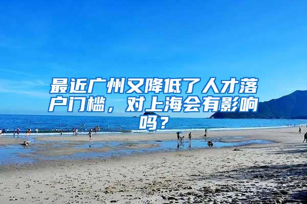 最近广州又降低了人才落户门槛，对上海会有影响吗？