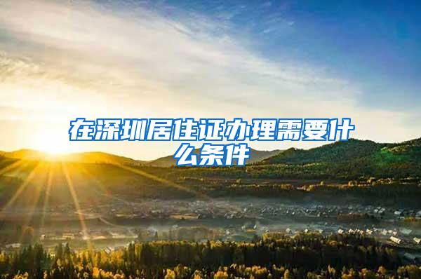 在深圳居住证办理需要什么条件