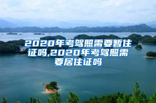 2020年考驾照需要暂住证吗,2020年考驾照需要居住证吗