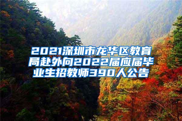 2021深圳市龙华区教育局赴外向2022届应届毕业生招教师390人公告