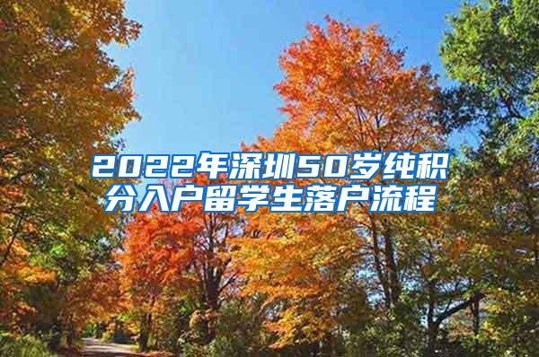 2022年深圳50岁纯积分入户留学生落户流程