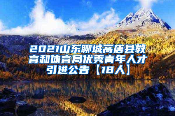 2021山东聊城高唐县教育和体育局优秀青年人才引进公告【18人】