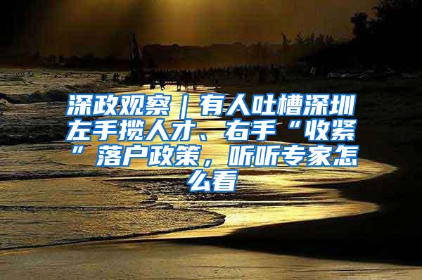 深政观察｜有人吐槽深圳左手揽人才、右手“收紧”落户政策，听听专家怎么看