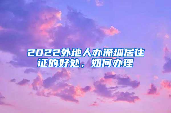 2022外地人办深圳居住证的好处，如何办理