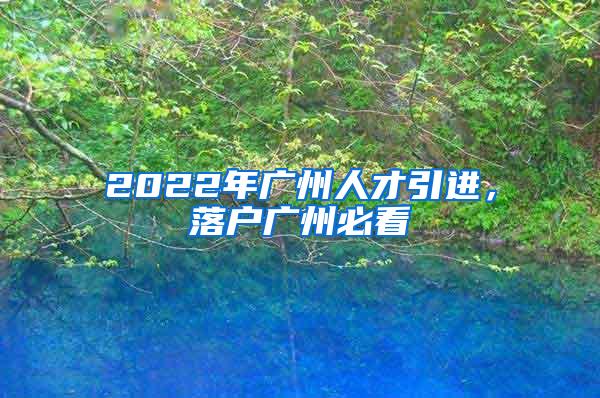 2022年广州人才引进，落户广州必看