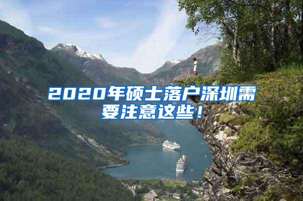 2020年硕士落户深圳需要注意这些！