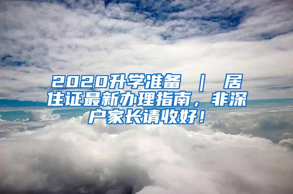 2020升学准备 ｜ 居住证最新办理指南，非深户家长请收好！