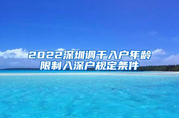 2022深圳调干入户年龄限制入深户规定条件