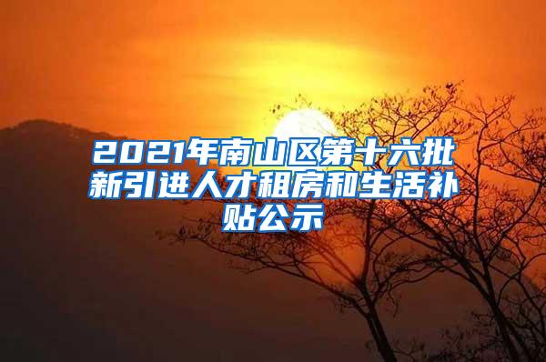 2021年南山区第十六批新引进人才租房和生活补贴公示