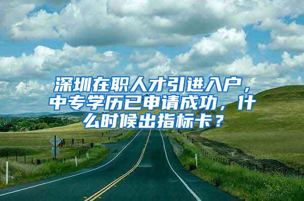 深圳在职人才引进入户，中专学历已申请成功，什么时候出指标卡？