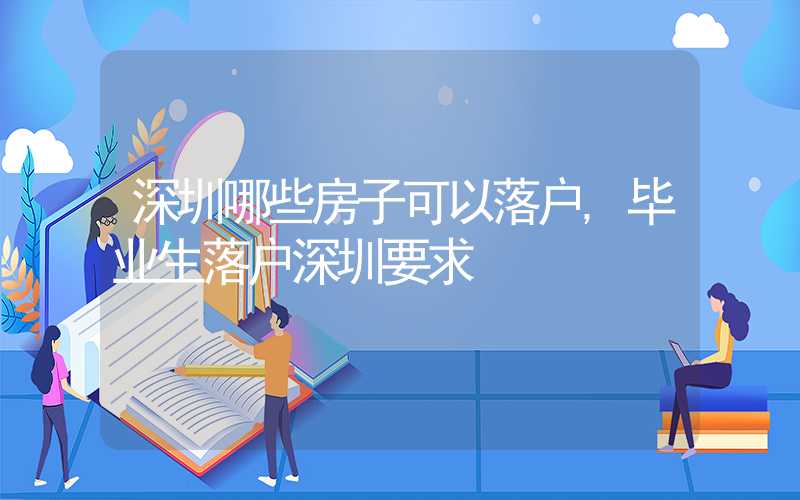 深圳哪些房子可以落户,毕业生落户深圳要求