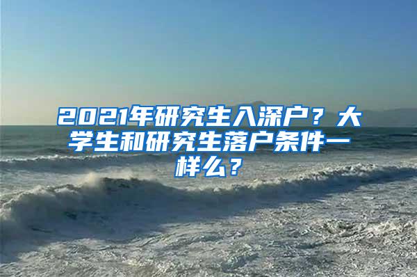 2021年研究生入深户？大学生和研究生落户条件一样么？