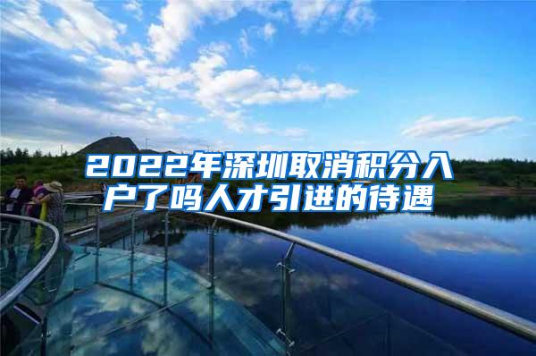 2022年深圳取消积分入户了吗人才引进的待遇