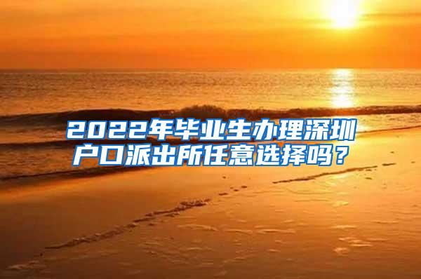 2022年毕业生办理深圳户口派出所任意选择吗？