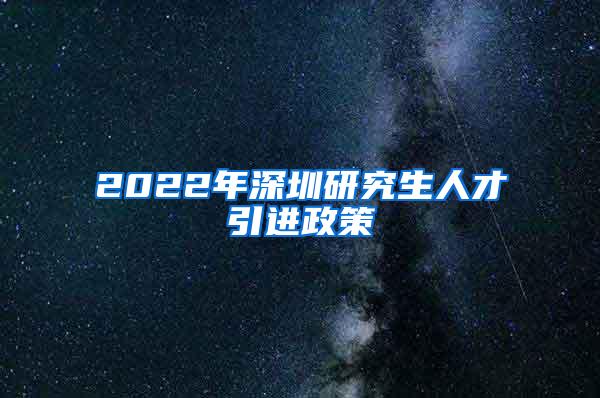 2022年深圳研究生人才引进政策