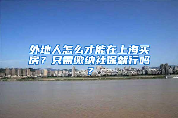 外地人怎么才能在上海买房？只需缴纳社保就行吗？