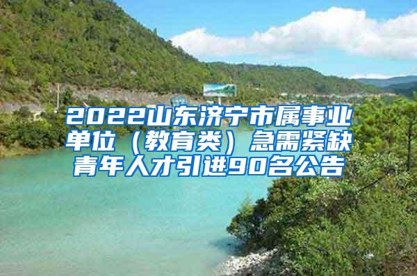 2022山东济宁市属事业单位（教育类）急需紧缺青年人才引进90名公告