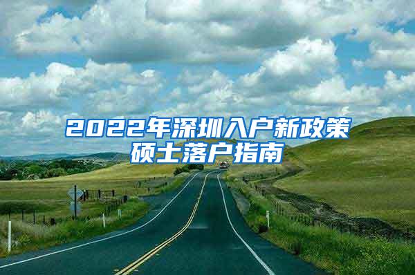 2022年深圳入户新政策硕士落户指南