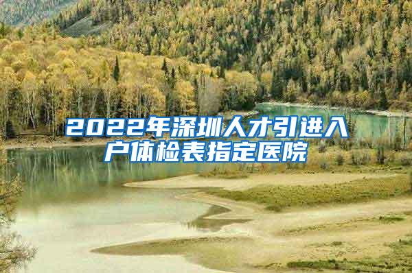 2022年深圳人才引进入户体检表指定医院